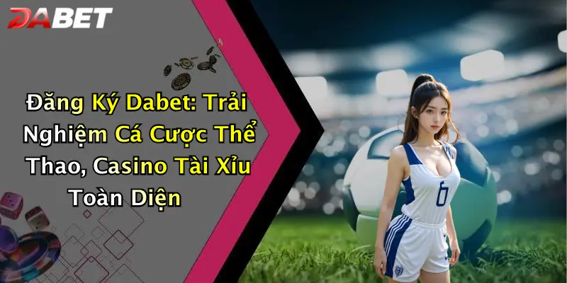 Đăng Ký Dabet: Trải Nghiệm Cá Cược Thể Thao, Casino Tài Xỉu Toàn Diện