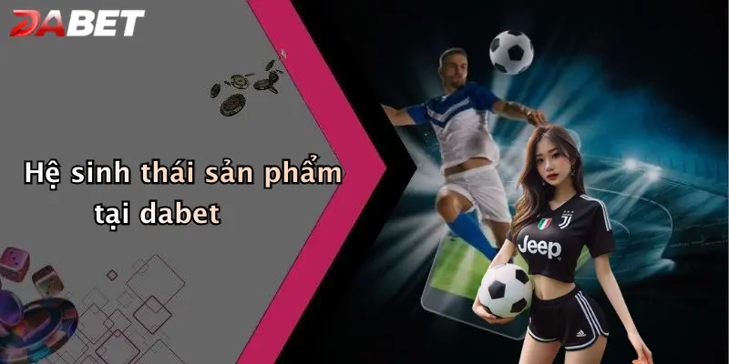 Hệ sinh thái sản phẩm tại dabet