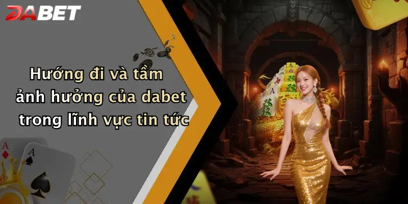Hướng đi và tầm ảnh hưởng của dabet trong lĩnh vực tin tức