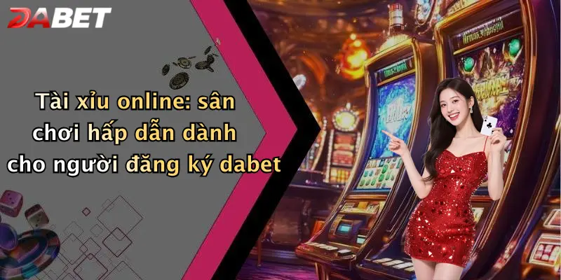 Tài xỉu online: sân chơi hấp dẫn dành cho người đăng ký dabet
