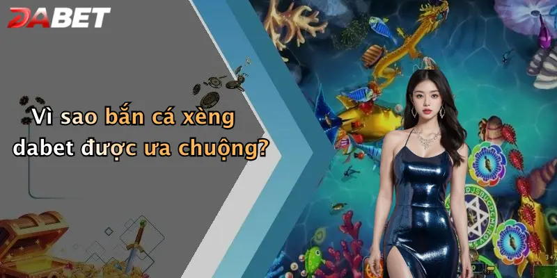 Vì sao bắn cá xèng dabet được ưa chuộng?